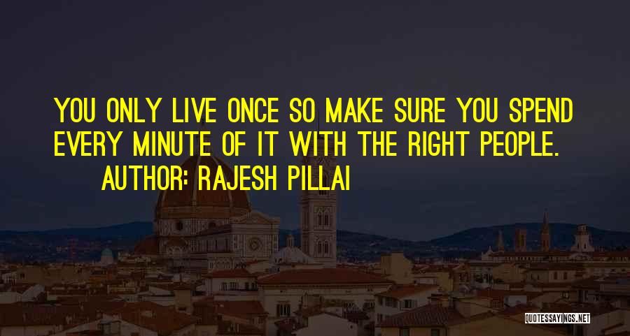 Rajesh Pillai Quotes: You Only Live Once So Make Sure You Spend Every Minute Of It With The Right People.