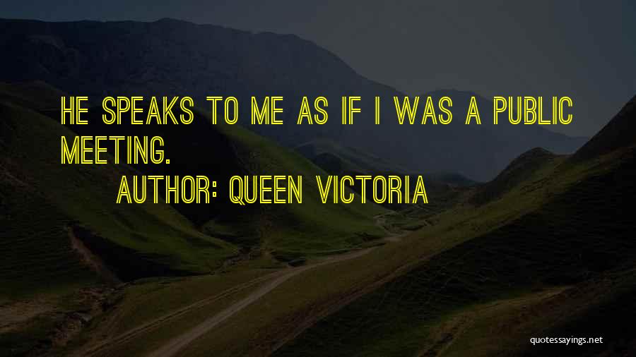 Queen Victoria Quotes: He Speaks To Me As If I Was A Public Meeting.