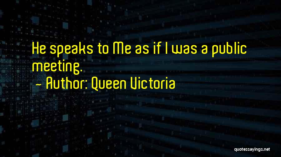 Queen Victoria Quotes: He Speaks To Me As If I Was A Public Meeting.