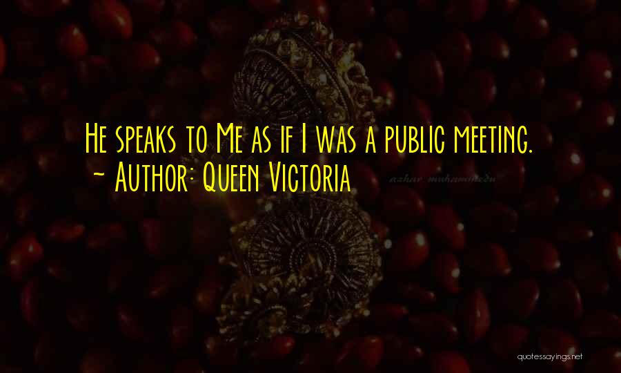 Queen Victoria Quotes: He Speaks To Me As If I Was A Public Meeting.