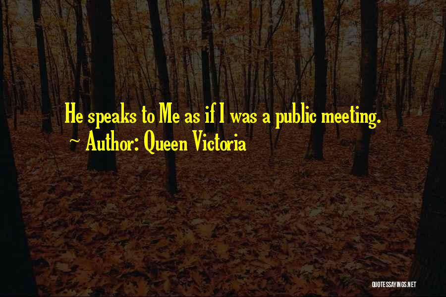 Queen Victoria Quotes: He Speaks To Me As If I Was A Public Meeting.