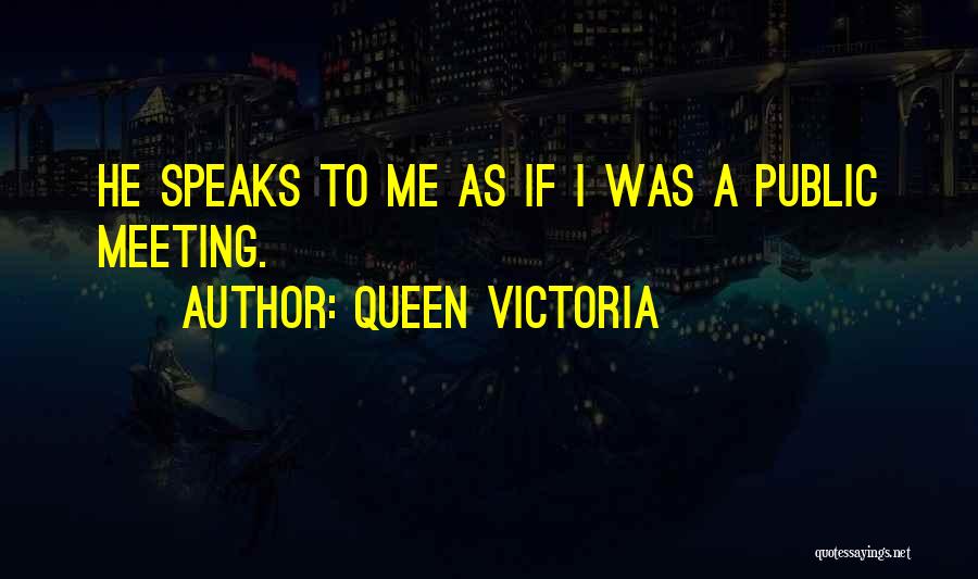 Queen Victoria Quotes: He Speaks To Me As If I Was A Public Meeting.