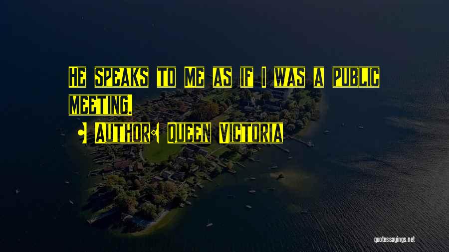 Queen Victoria Quotes: He Speaks To Me As If I Was A Public Meeting.