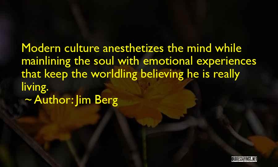 Jim Berg Quotes: Modern Culture Anesthetizes The Mind While Mainlining The Soul With Emotional Experiences That Keep The Worldling Believing He Is Really