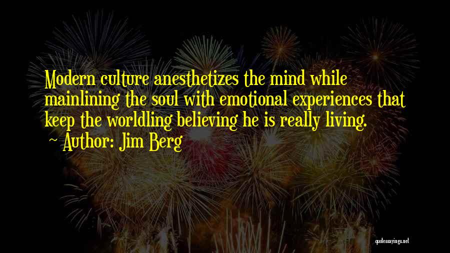 Jim Berg Quotes: Modern Culture Anesthetizes The Mind While Mainlining The Soul With Emotional Experiences That Keep The Worldling Believing He Is Really