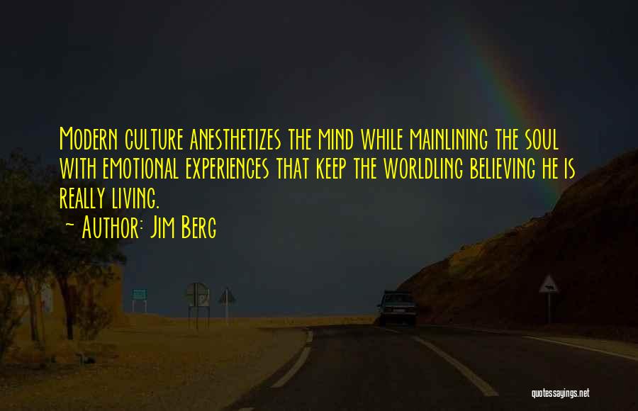 Jim Berg Quotes: Modern Culture Anesthetizes The Mind While Mainlining The Soul With Emotional Experiences That Keep The Worldling Believing He Is Really