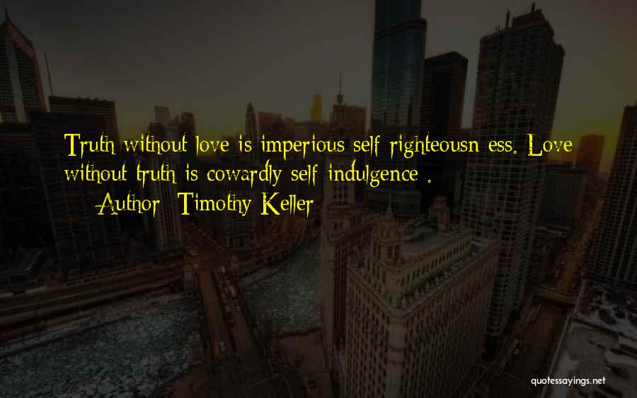 Timothy Keller Quotes: Truth Without Love Is Imperious Self-righteousn Ess. Love Without Truth Is Cowardly Self-indulgence .