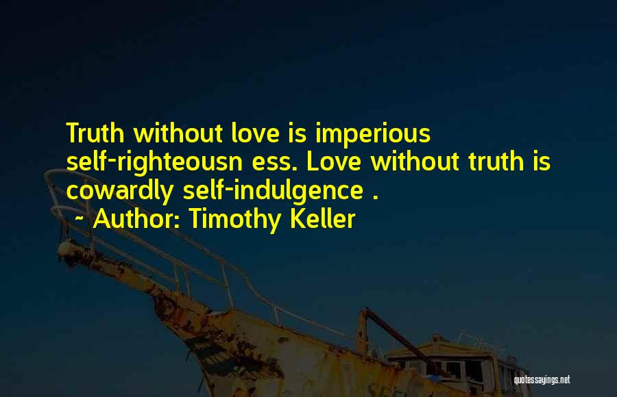Timothy Keller Quotes: Truth Without Love Is Imperious Self-righteousn Ess. Love Without Truth Is Cowardly Self-indulgence .