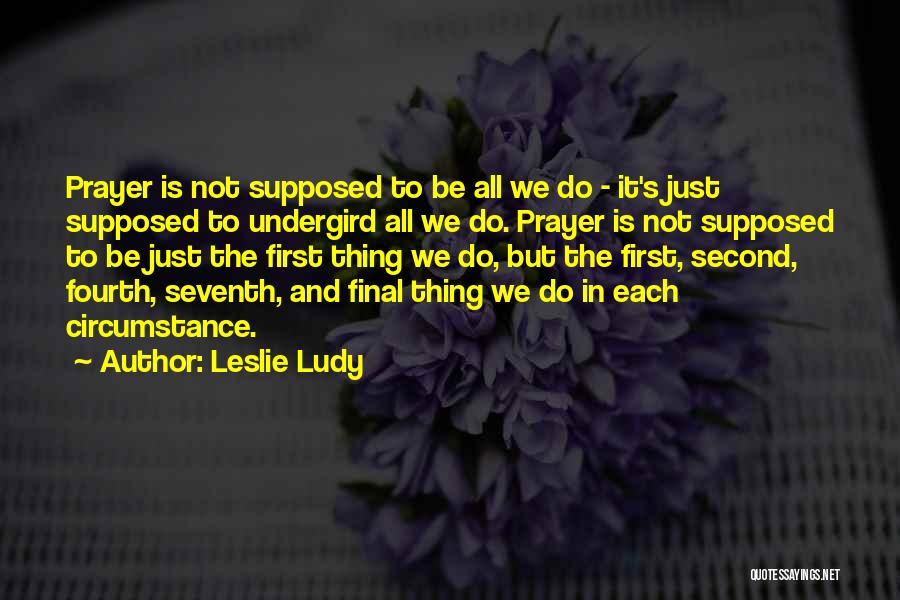 Leslie Ludy Quotes: Prayer Is Not Supposed To Be All We Do - It's Just Supposed To Undergird All We Do. Prayer Is