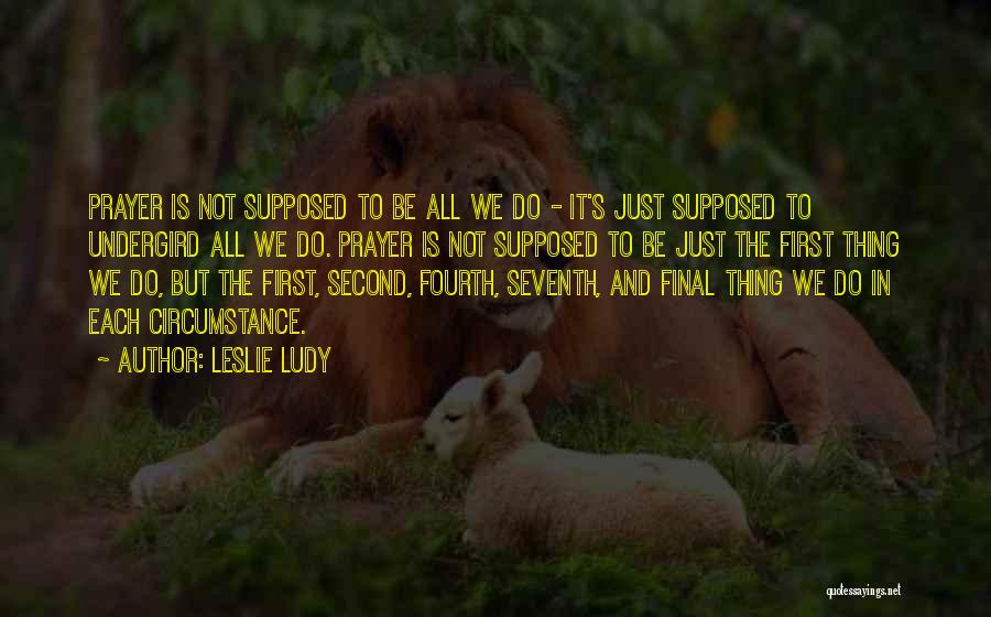 Leslie Ludy Quotes: Prayer Is Not Supposed To Be All We Do - It's Just Supposed To Undergird All We Do. Prayer Is