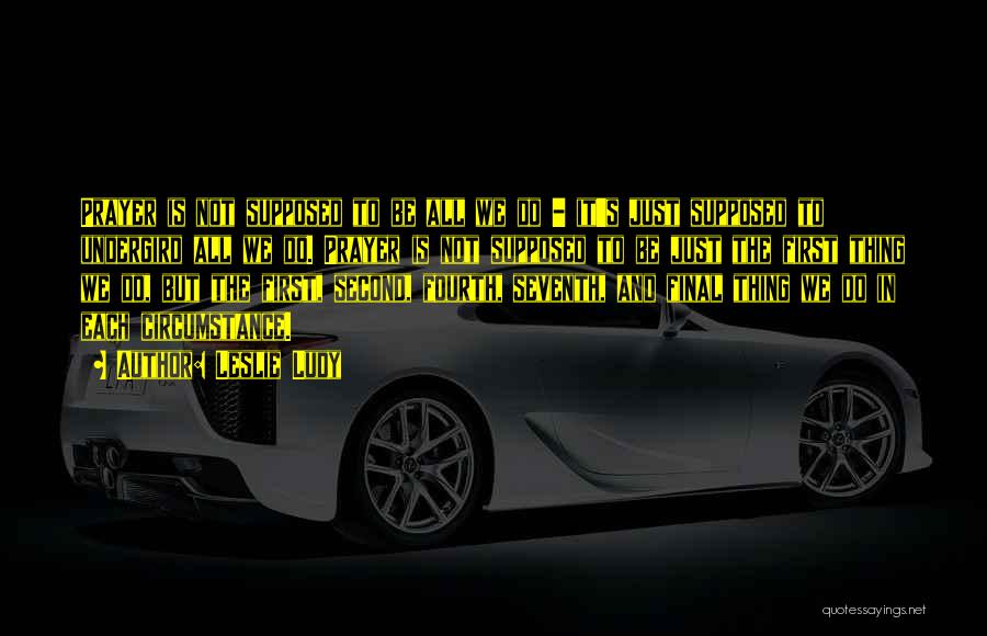 Leslie Ludy Quotes: Prayer Is Not Supposed To Be All We Do - It's Just Supposed To Undergird All We Do. Prayer Is