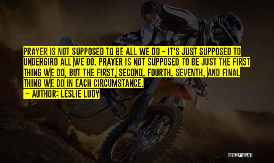 Leslie Ludy Quotes: Prayer Is Not Supposed To Be All We Do - It's Just Supposed To Undergird All We Do. Prayer Is