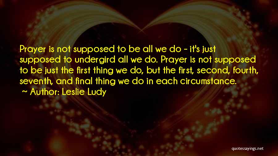 Leslie Ludy Quotes: Prayer Is Not Supposed To Be All We Do - It's Just Supposed To Undergird All We Do. Prayer Is