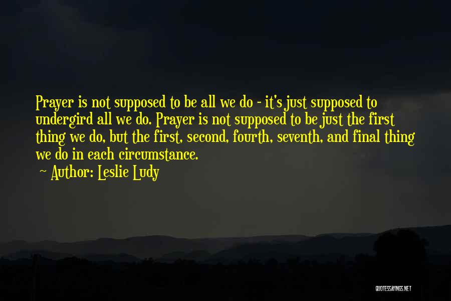 Leslie Ludy Quotes: Prayer Is Not Supposed To Be All We Do - It's Just Supposed To Undergird All We Do. Prayer Is