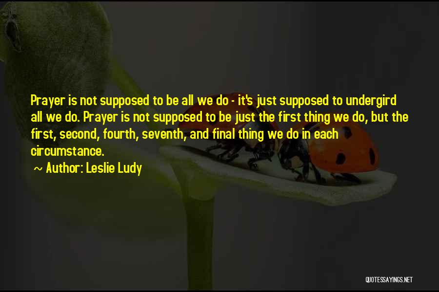 Leslie Ludy Quotes: Prayer Is Not Supposed To Be All We Do - It's Just Supposed To Undergird All We Do. Prayer Is