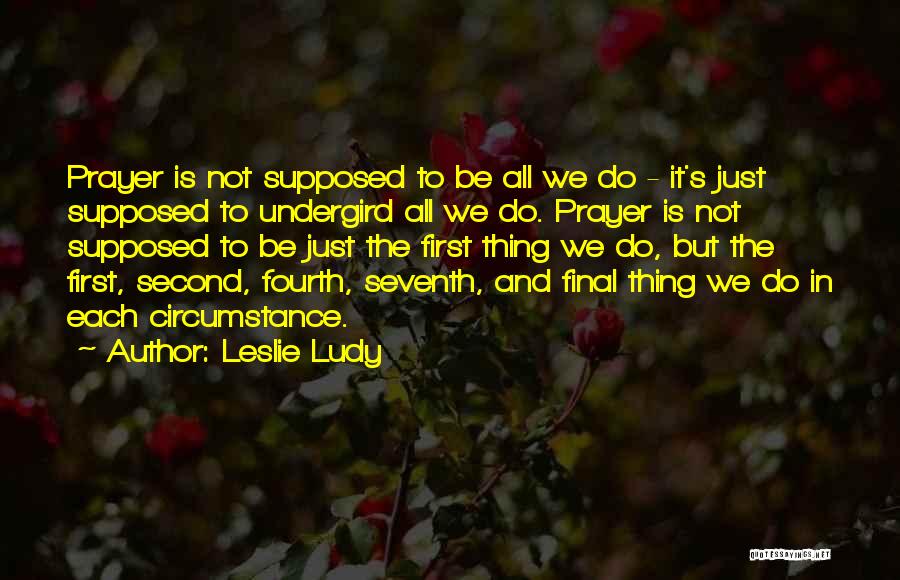 Leslie Ludy Quotes: Prayer Is Not Supposed To Be All We Do - It's Just Supposed To Undergird All We Do. Prayer Is