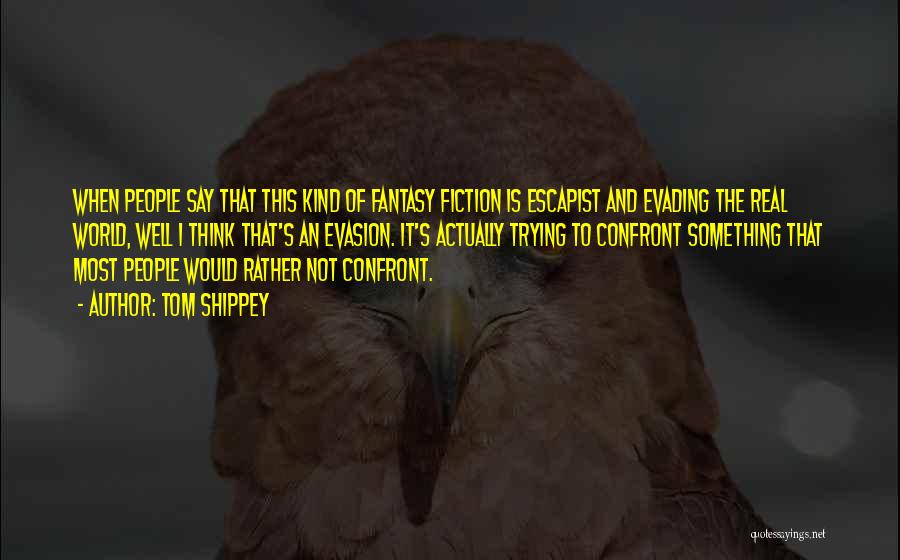 Tom Shippey Quotes: When People Say That This Kind Of Fantasy Fiction Is Escapist And Evading The Real World, Well I Think That's