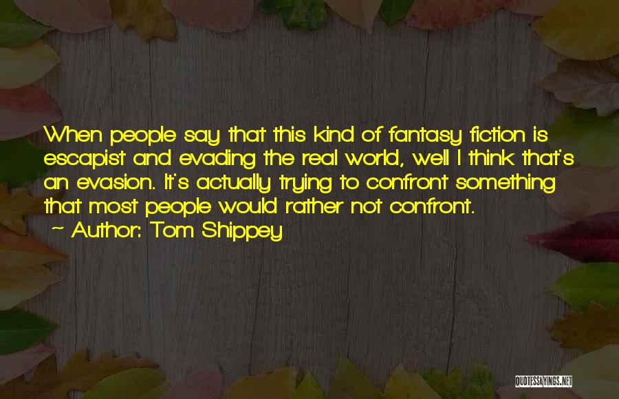 Tom Shippey Quotes: When People Say That This Kind Of Fantasy Fiction Is Escapist And Evading The Real World, Well I Think That's