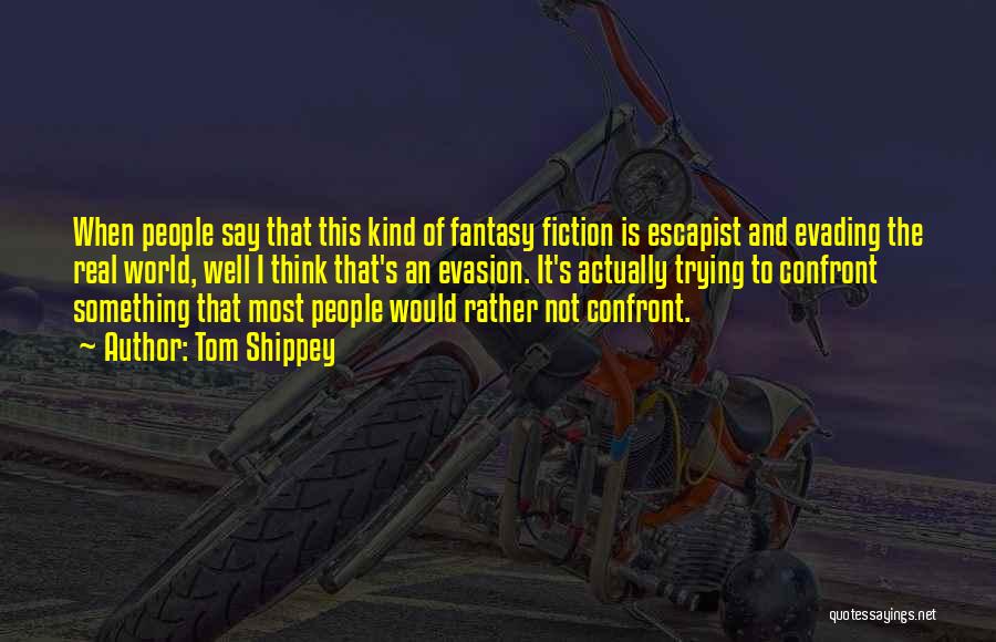 Tom Shippey Quotes: When People Say That This Kind Of Fantasy Fiction Is Escapist And Evading The Real World, Well I Think That's