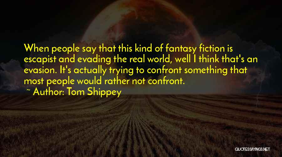 Tom Shippey Quotes: When People Say That This Kind Of Fantasy Fiction Is Escapist And Evading The Real World, Well I Think That's