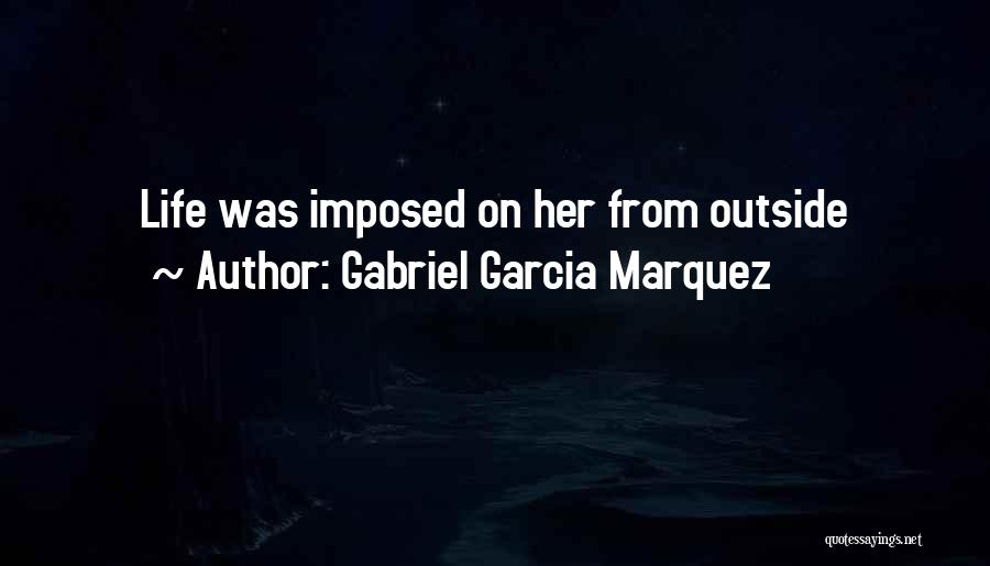 Gabriel Garcia Marquez Quotes: Life Was Imposed On Her From Outside