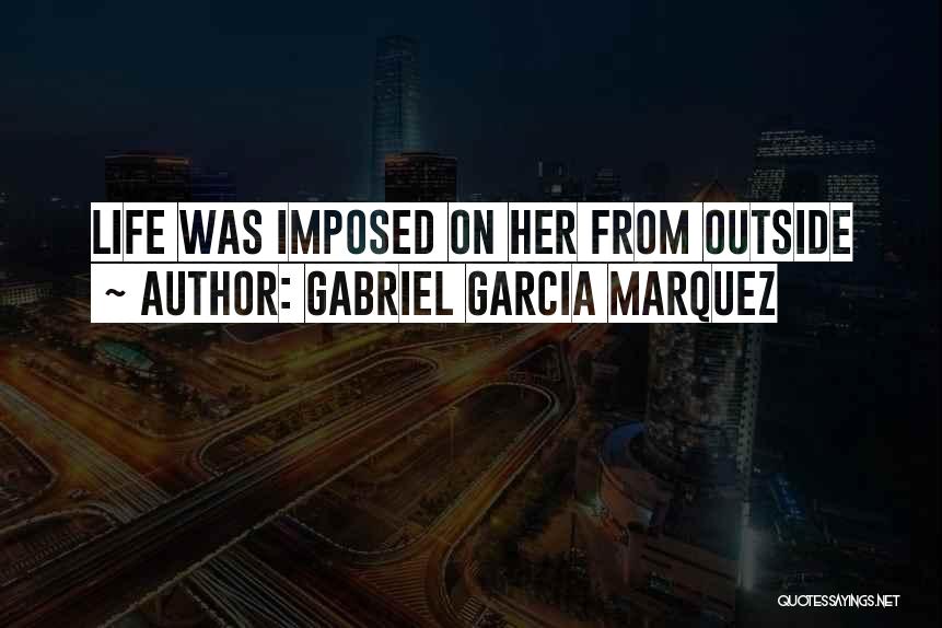 Gabriel Garcia Marquez Quotes: Life Was Imposed On Her From Outside