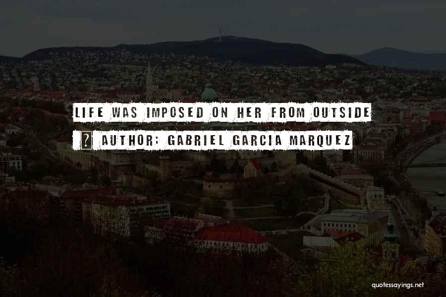 Gabriel Garcia Marquez Quotes: Life Was Imposed On Her From Outside