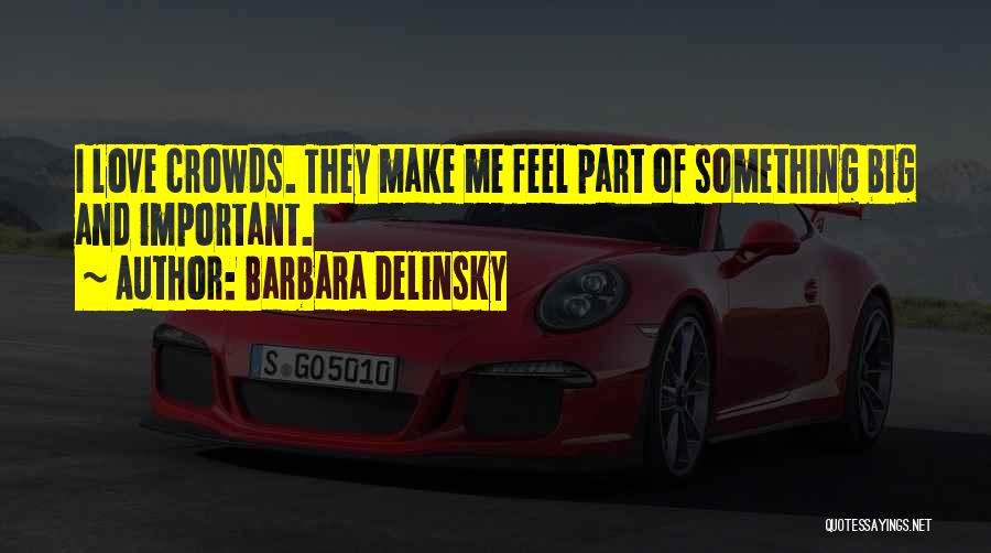 Barbara Delinsky Quotes: I Love Crowds. They Make Me Feel Part Of Something Big And Important.