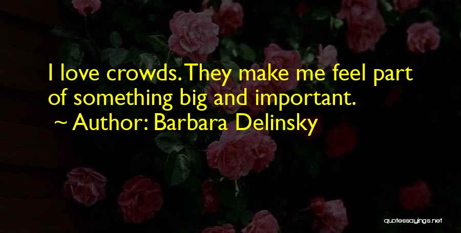 Barbara Delinsky Quotes: I Love Crowds. They Make Me Feel Part Of Something Big And Important.