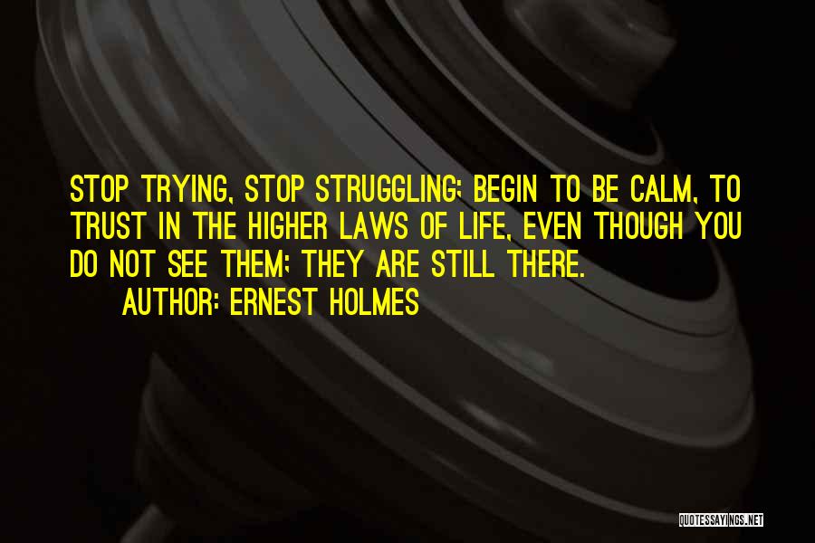 Ernest Holmes Quotes: Stop Trying, Stop Struggling; Begin To Be Calm, To Trust In The Higher Laws Of Life, Even Though You Do