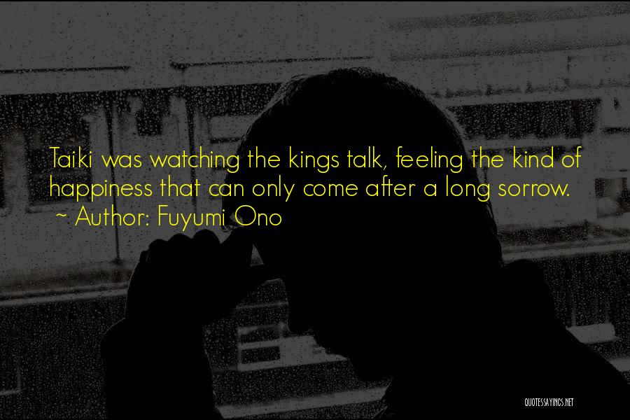 Fuyumi Ono Quotes: Taiki Was Watching The Kings Talk, Feeling The Kind Of Happiness That Can Only Come After A Long Sorrow.