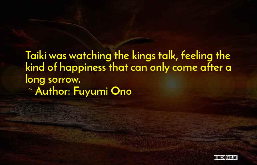 Fuyumi Ono Quotes: Taiki Was Watching The Kings Talk, Feeling The Kind Of Happiness That Can Only Come After A Long Sorrow.