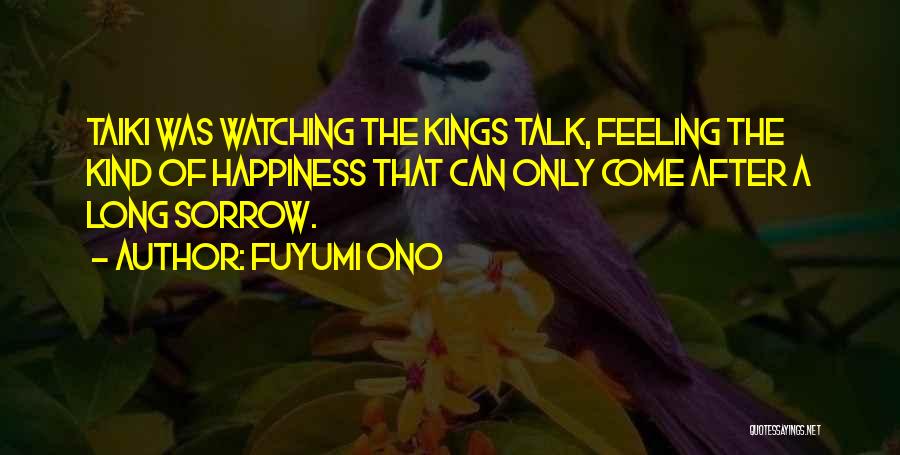 Fuyumi Ono Quotes: Taiki Was Watching The Kings Talk, Feeling The Kind Of Happiness That Can Only Come After A Long Sorrow.
