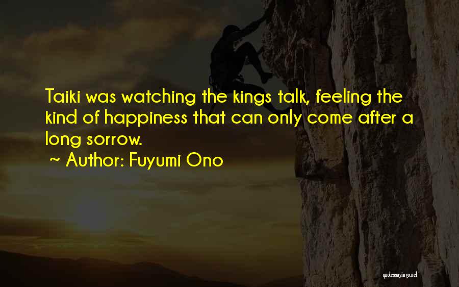 Fuyumi Ono Quotes: Taiki Was Watching The Kings Talk, Feeling The Kind Of Happiness That Can Only Come After A Long Sorrow.