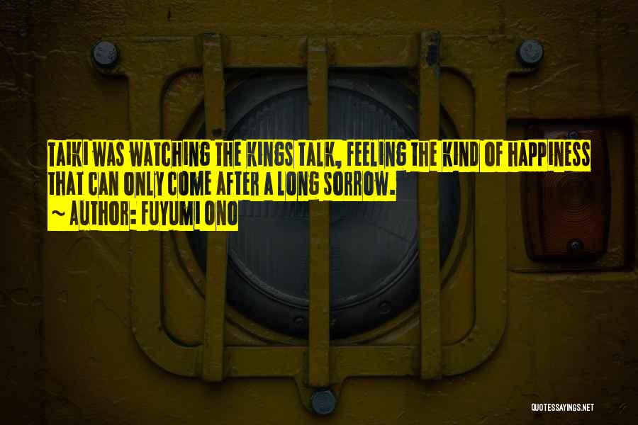 Fuyumi Ono Quotes: Taiki Was Watching The Kings Talk, Feeling The Kind Of Happiness That Can Only Come After A Long Sorrow.