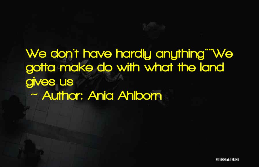 Ania Ahlborn Quotes: We Don't Have Hardly Anythingwe Gotta Make Do With What The Land Gives Us