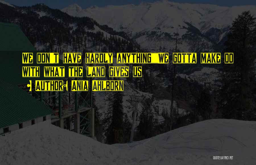 Ania Ahlborn Quotes: We Don't Have Hardly Anythingwe Gotta Make Do With What The Land Gives Us