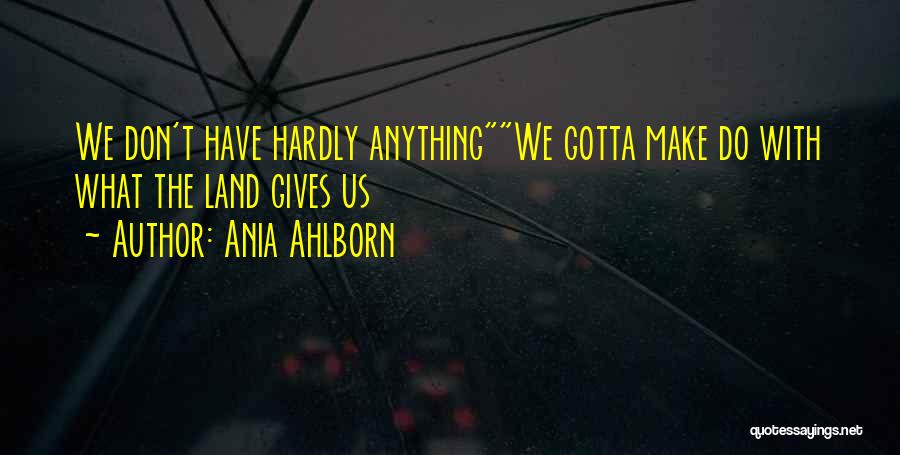 Ania Ahlborn Quotes: We Don't Have Hardly Anythingwe Gotta Make Do With What The Land Gives Us