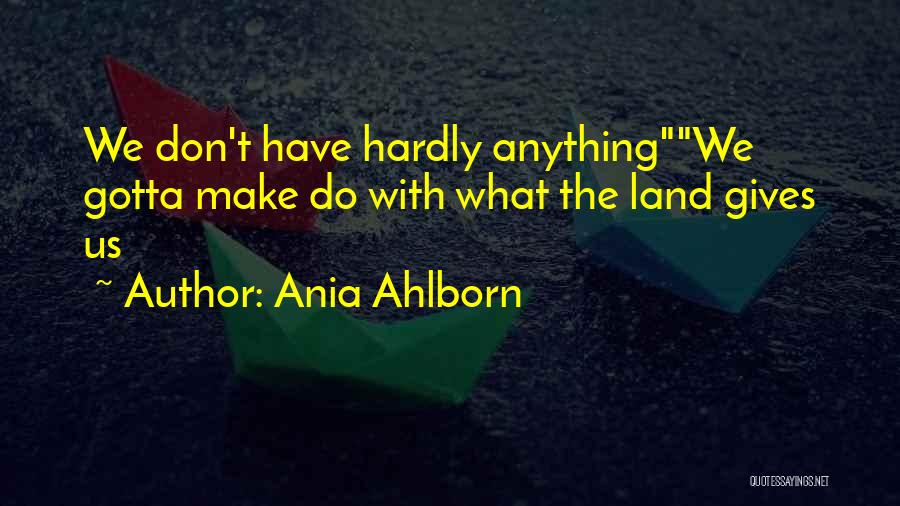 Ania Ahlborn Quotes: We Don't Have Hardly Anythingwe Gotta Make Do With What The Land Gives Us