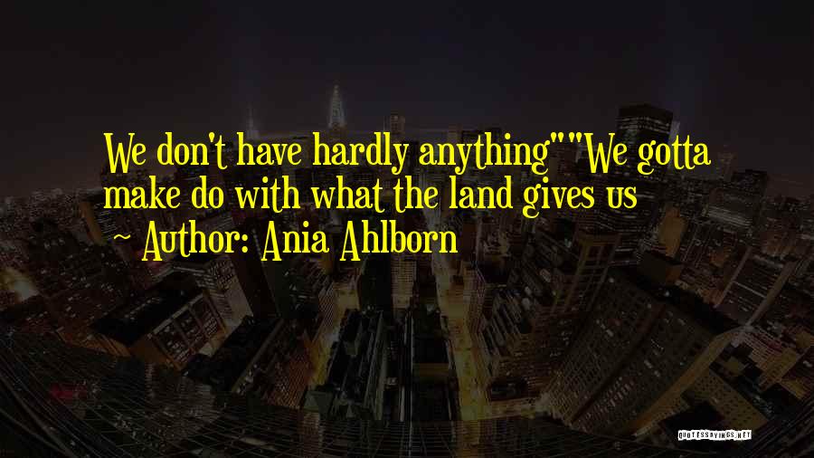 Ania Ahlborn Quotes: We Don't Have Hardly Anythingwe Gotta Make Do With What The Land Gives Us