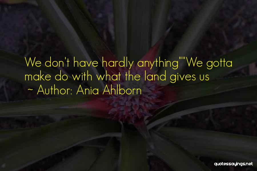 Ania Ahlborn Quotes: We Don't Have Hardly Anythingwe Gotta Make Do With What The Land Gives Us