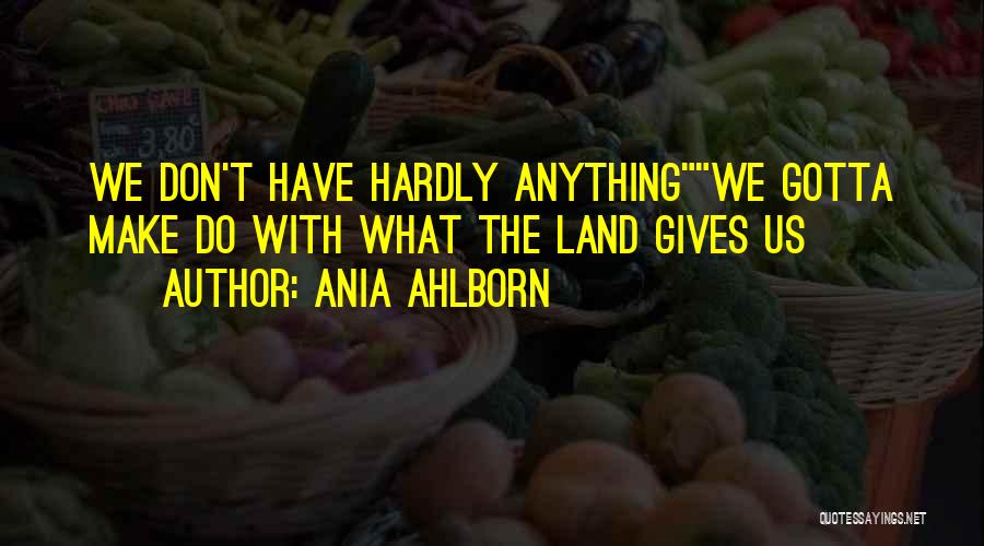 Ania Ahlborn Quotes: We Don't Have Hardly Anythingwe Gotta Make Do With What The Land Gives Us