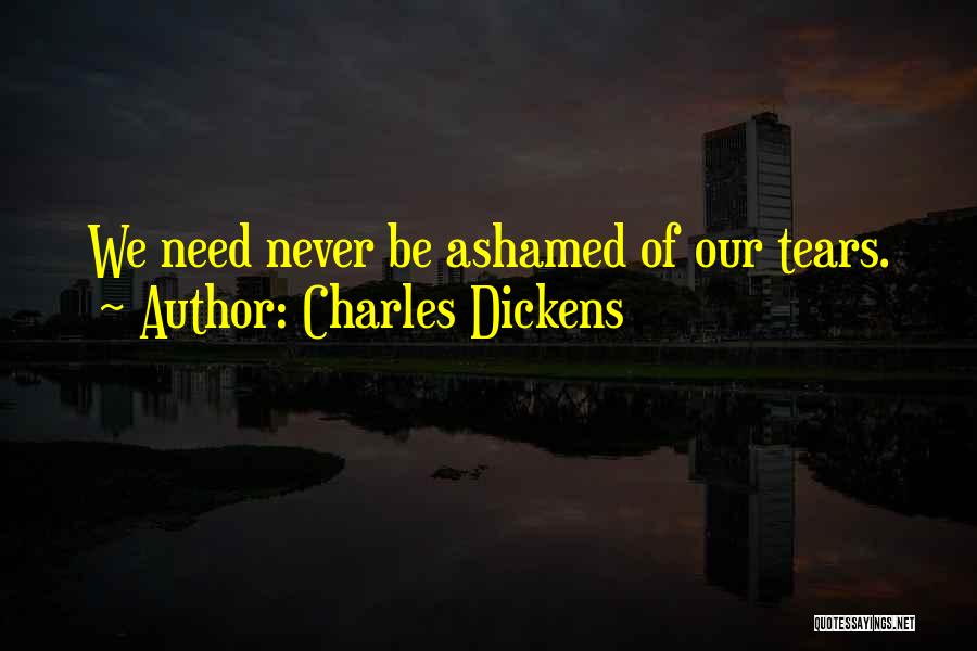 Charles Dickens Quotes: We Need Never Be Ashamed Of Our Tears.