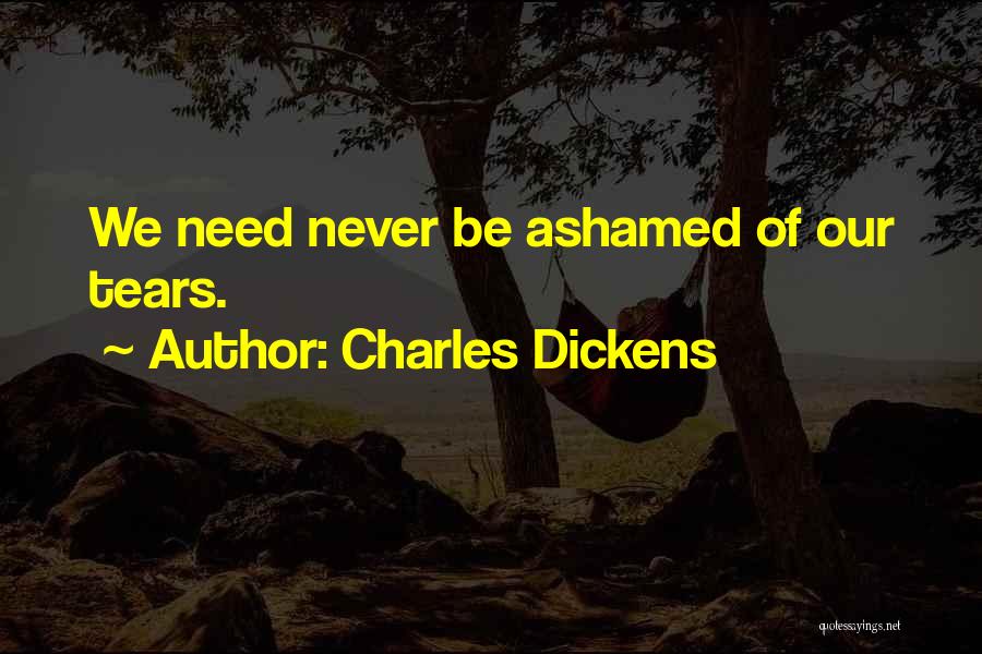 Charles Dickens Quotes: We Need Never Be Ashamed Of Our Tears.