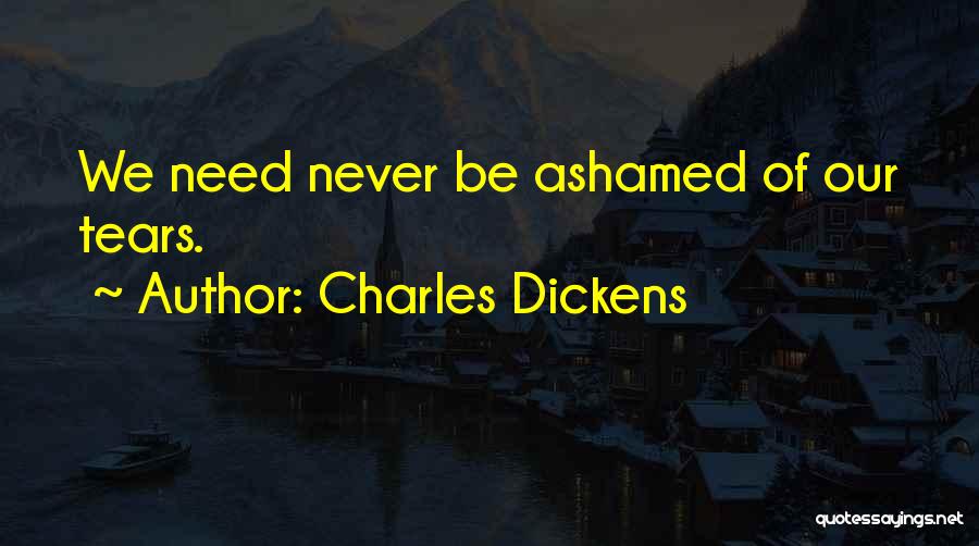Charles Dickens Quotes: We Need Never Be Ashamed Of Our Tears.