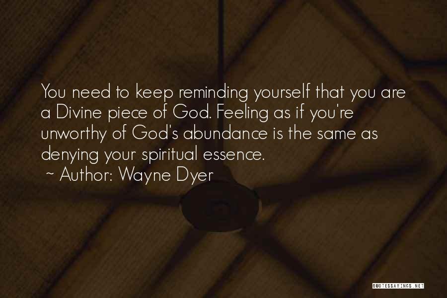 Wayne Dyer Quotes: You Need To Keep Reminding Yourself That You Are A Divine Piece Of God. Feeling As If You're Unworthy Of
