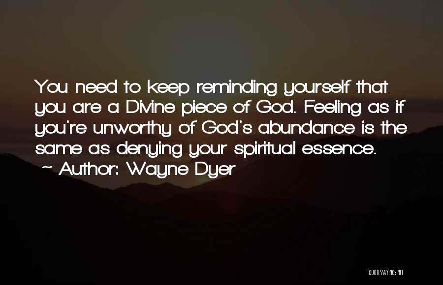 Wayne Dyer Quotes: You Need To Keep Reminding Yourself That You Are A Divine Piece Of God. Feeling As If You're Unworthy Of