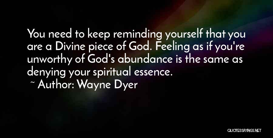 Wayne Dyer Quotes: You Need To Keep Reminding Yourself That You Are A Divine Piece Of God. Feeling As If You're Unworthy Of