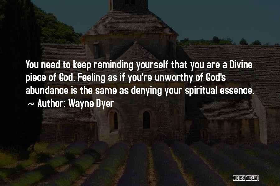 Wayne Dyer Quotes: You Need To Keep Reminding Yourself That You Are A Divine Piece Of God. Feeling As If You're Unworthy Of