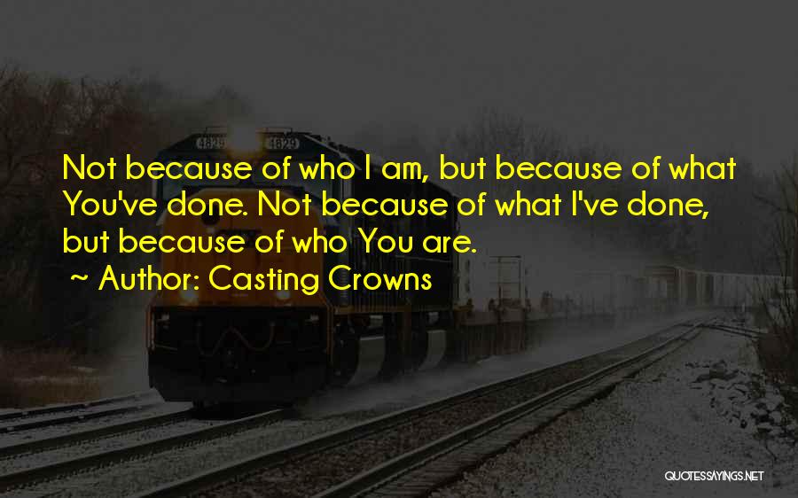 Casting Crowns Quotes: Not Because Of Who I Am, But Because Of What You've Done. Not Because Of What I've Done, But Because